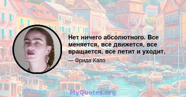 Нет ничего абсолютного. Все меняется, все движется, все вращается, все летит и уходит.