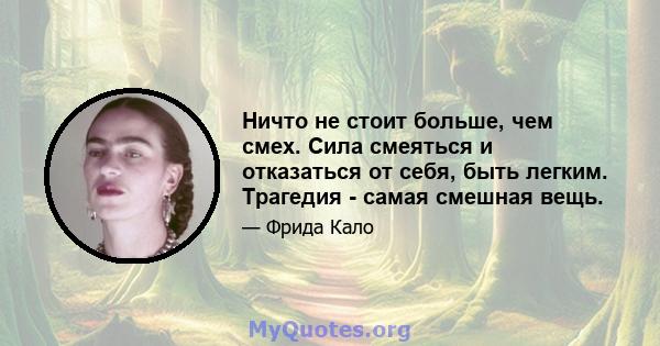 Ничто не стоит больше, чем смех. Сила смеяться и отказаться от себя, быть легким. Трагедия - самая смешная вещь.