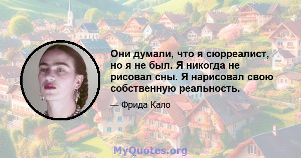 Они думали, что я сюрреалист, но я не был. Я никогда не рисовал сны. Я нарисовал свою собственную реальность.