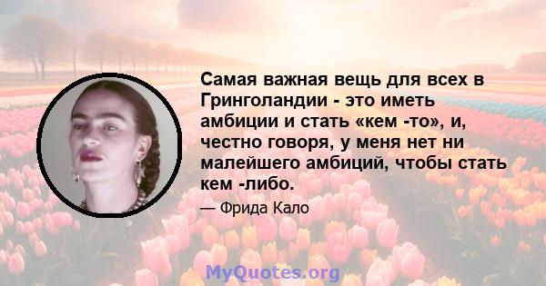 Самая важная вещь для всех в Гринголандии - это иметь амбиции и стать «кем -то», и, честно говоря, у меня нет ни малейшего амбиций, чтобы стать кем -либо.