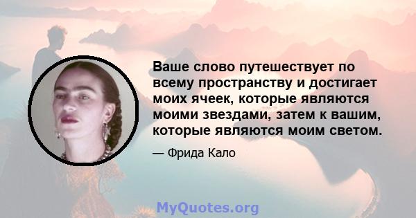 Ваше слово путешествует по всему пространству и достигает моих ячеек, которые являются моими звездами, затем к вашим, которые являются моим светом.