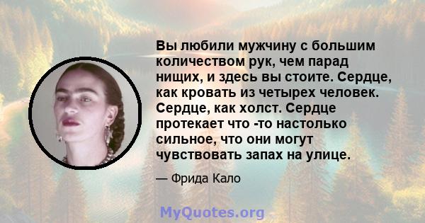 Вы любили мужчину с большим количеством рук, чем парад нищих, и здесь вы стоите. Сердце, как кровать из четырех человек. Сердце, как холст. Сердце протекает что -то настолько сильное, что они могут чувствовать запах на