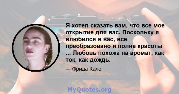 Я хотел сказать вам, что все мое открытие для вас. Поскольку я влюбился в вас, все преобразовано и полна красоты ... Любовь похожа на аромат, как ток, как дождь.