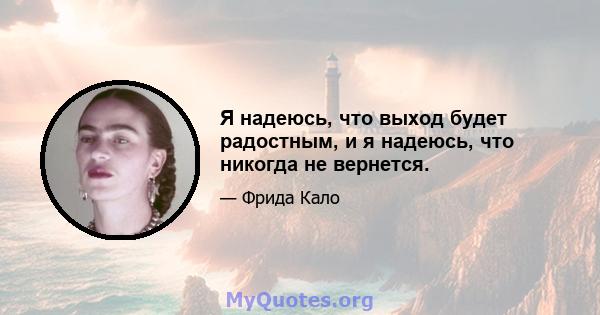 Я надеюсь, что выход будет радостным, и я надеюсь, что никогда не вернется.