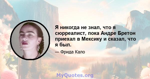 Я никогда не знал, что я сюрреалист, пока Андре Бретон приехал в Мексику и сказал, что я был.