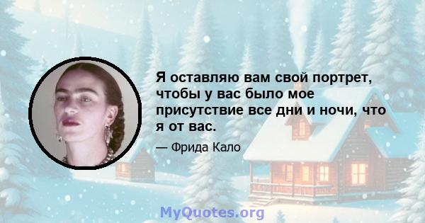 Я оставляю вам свой портрет, чтобы у вас было мое присутствие все дни и ночи, что я от вас.