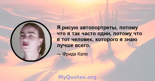 Я рисую автопортреты, потому что я так часто один, потому что я тот человек, которого я знаю лучше всего.