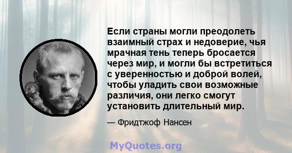 Если страны могли преодолеть взаимный страх и недоверие, чья мрачная тень теперь бросается через мир, и могли бы встретиться с уверенностью и доброй волей, чтобы уладить свои возможные различия, они легко смогут