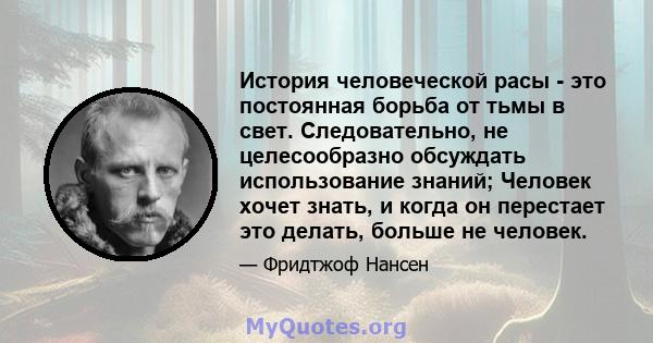 История человеческой расы - это постоянная борьба от тьмы в свет. Следовательно, не целесообразно обсуждать использование знаний; Человек хочет знать, и когда он перестает это делать, больше не человек.