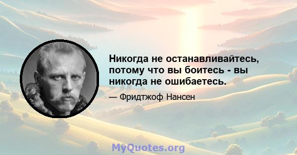 Никогда не останавливайтесь, потому что вы боитесь - вы никогда не ошибаетесь.