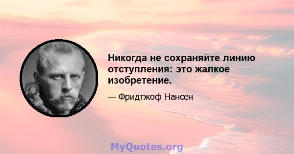 Никогда не сохраняйте линию отступления: это жалкое изобретение.