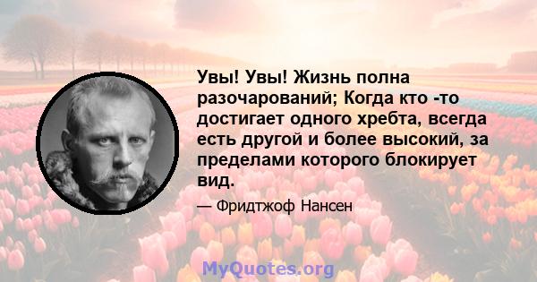 Увы! Увы! Жизнь полна разочарований; Когда кто -то достигает одного хребта, всегда есть другой и более высокий, за пределами которого блокирует вид.