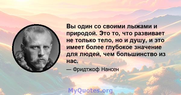 Вы один со своими лыжами и природой. Это то, что развивает не только тело, но и душу, и это имеет более глубокое значение для людей, чем большинство из нас.