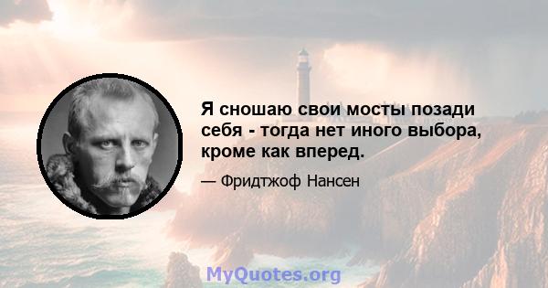 Я сношаю свои мосты позади себя - тогда нет иного выбора, кроме как вперед.