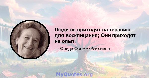 Люди не приходят на терапию для восклицания; Они приходят на опыт.