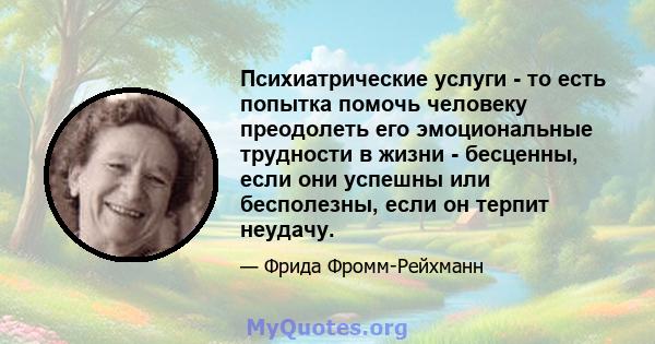 Психиатрические услуги - то есть попытка помочь человеку преодолеть его эмоциональные трудности в жизни - бесценны, если они успешны или бесполезны, если он терпит неудачу.