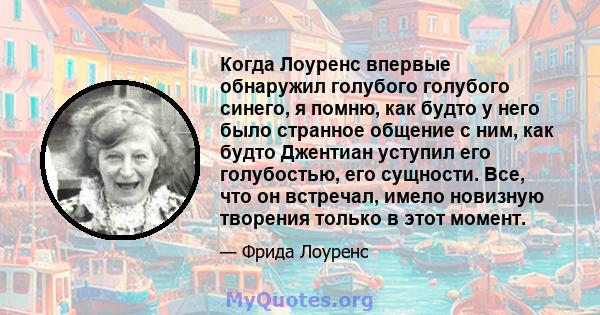 Когда Лоуренс впервые обнаружил голубого голубого синего, я помню, как будто у него было странное общение с ним, как будто Джентиан уступил его голубостью, его сущности. Все, что он встречал, имело новизную творения