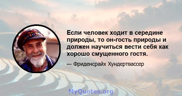 Если человек ходит в середине природы, то он-гость природы и должен научиться вести себя как хорошо смущенного гостя.