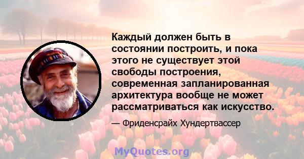 Каждый должен быть в состоянии построить, и пока этого не существует этой свободы построения, современная запланированная архитектура вообще не может рассматриваться как искусство.