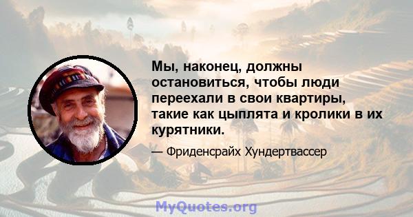 Мы, наконец, должны остановиться, чтобы люди переехали в свои квартиры, такие как цыплята и кролики в их курятники.