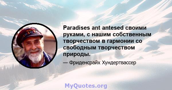 Paradises ant antesed своими руками, с нашим собственным творчеством в гармонии со свободным творчеством природы.