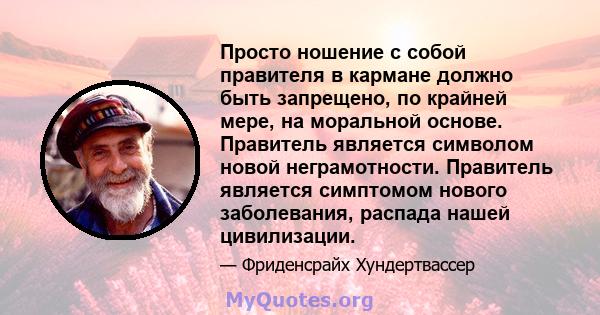 Просто ношение с собой правителя в кармане должно быть запрещено, по крайней мере, на моральной основе. Правитель является символом новой неграмотности. Правитель является симптомом нового заболевания, распада нашей