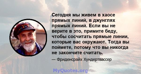 Сегодня мы живем в хаосе прямых линий, в джунглях прямых линий. Если вы не верите в это, примите беду, чтобы сосчитать прямые линии, которые вас окружают. Тогда вы поймете, потому что вы никогда не закончите считать.