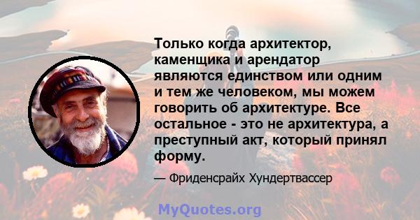 Только когда архитектор, каменщика и арендатор являются единством или одним и тем же человеком, мы можем говорить об архитектуре. Все остальное - это не архитектура, а преступный акт, который принял форму.