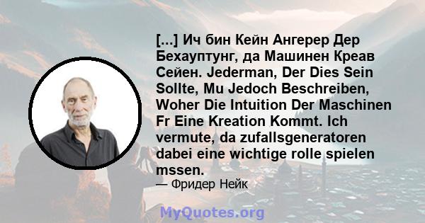 [...] Ич бин Кейн Ангерер Дер Бехауптунг, да Машинен Креав Сейен. Jederman, Der Dies Sein Sollte, Mu Jedoch Beschreiben, Woher Die Intuition Der Maschinen Fr Eine Kreation Kommt. Ich vermute, da zufallsgeneratoren dabei 