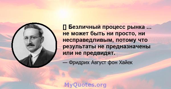 [] Безличный процесс рынка ... не может быть ни просто, ни несправедливым, потому что результаты не предназначены или не предвидят.