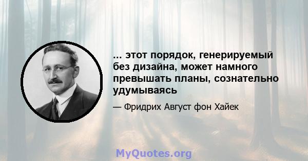 ... этот порядок, генерируемый без дизайна, может намного превышать планы, сознательно удумываясь