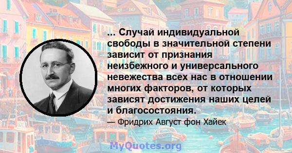 ... Случай индивидуальной свободы в значительной степени зависит от признания неизбежного и универсального невежества всех нас в отношении многих факторов, от которых зависят достижения наших целей и благосостояния.