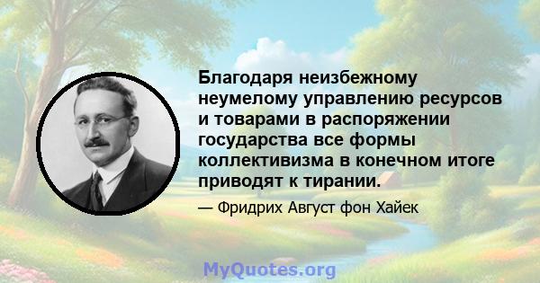 Благодаря неизбежному неумелому управлению ресурсов и товарами в распоряжении государства все формы коллективизма в конечном итоге приводят к тирании.