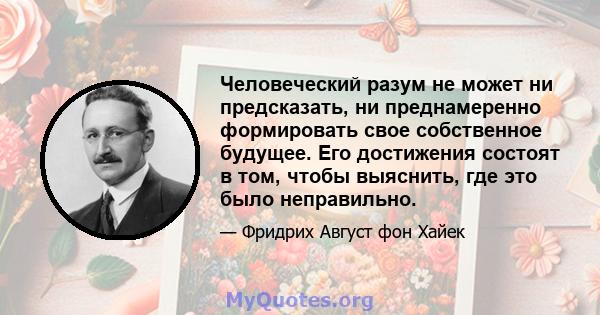 Человеческий разум не может ни предсказать, ни преднамеренно формировать свое собственное будущее. Его достижения состоят в том, чтобы выяснить, где это было неправильно.