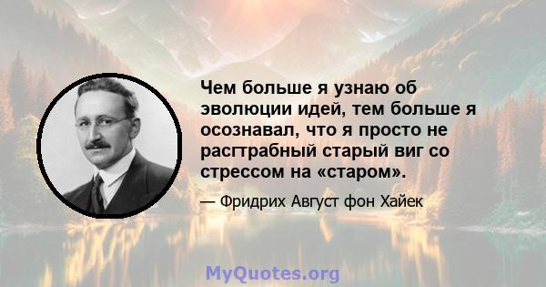 Чем больше я узнаю об эволюции идей, тем больше я осознавал, что я просто не расгтрабный старый виг со стрессом на «старом».