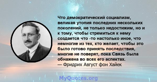 Что демократический социализм, великая утопия последних нескольких поколений, не только недостижим, но и к тому, чтобы стремиться к нему создается что -то настолько иное, что немногие из тех, кто желает, чтобы это было