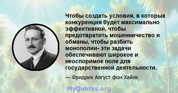 Чтобы создать условия, в которых конкуренция будет максимально эффективной, чтобы предотвратить мошенничество и обманы, чтобы разбить монополии- эти задачи обеспечивают широкое и неоспоримое поле для государственной