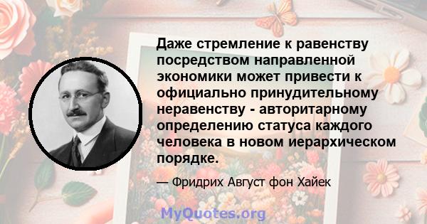 Даже стремление к равенству посредством направленной экономики может привести к официально принудительному неравенству - авторитарному определению статуса каждого человека в новом иерархическом порядке.