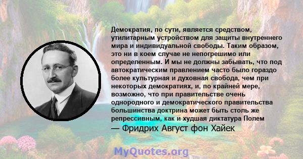 Демократия, по сути, является средством, утилитарным устройством для защиты внутреннего мира и индивидуальной свободы. Таким образом, это ни в коем случае не непогрешимо или определенным. И мы не должны забывать, что