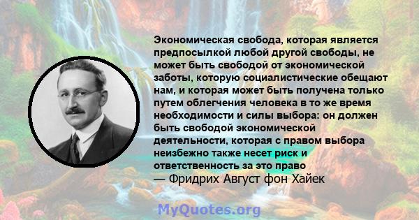 Экономическая свобода, которая является предпосылкой любой другой свободы, не может быть свободой от экономической заботы, которую социалистические обещают нам, и которая может быть получена только путем облегчения