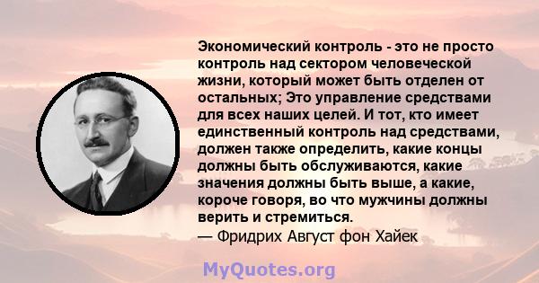 Экономический контроль - это не просто контроль над сектором человеческой жизни, который может быть отделен от остальных; Это управление средствами для всех наших целей. И тот, кто имеет единственный контроль над