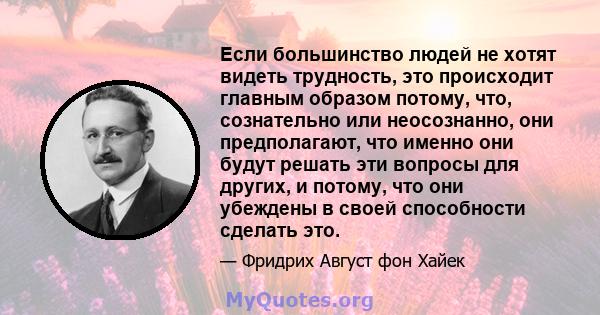 Если большинство людей не хотят видеть трудность, это происходит главным образом потому, что, сознательно или неосознанно, они предполагают, что именно они будут решать эти вопросы для других, и потому, что они убеждены 