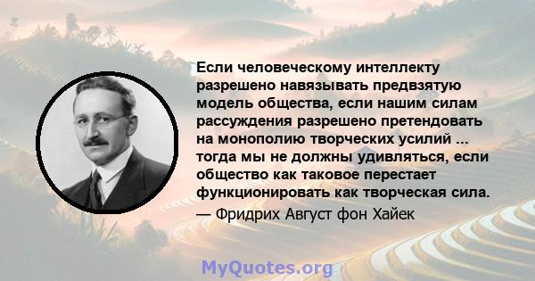 Если человеческому интеллекту разрешено навязывать предвзятую модель общества, если нашим силам рассуждения разрешено претендовать на монополию творческих усилий ... тогда мы не должны удивляться, если общество как