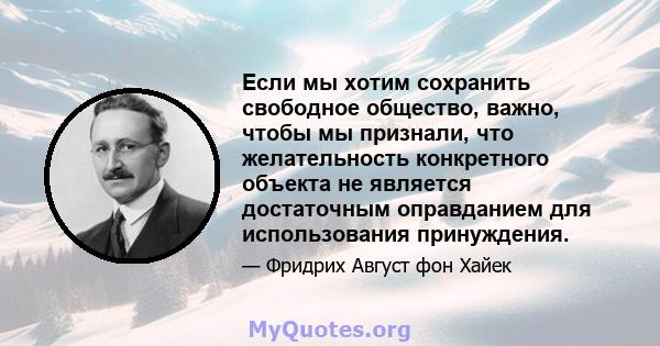 Если мы хотим сохранить свободное общество, важно, чтобы мы признали, что желательность конкретного объекта не является достаточным оправданием для использования принуждения.