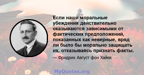 Если наши моральные убеждения действительно оказываются зависимыми от фактических предположений, показанных как неверные, вряд ли было бы морально защищать их, отказываясь признать факты.