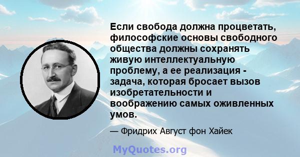 Если свобода должна процветать, философские основы свободного общества должны сохранять живую интеллектуальную проблему, а ее реализация - задача, которая бросает вызов изобретательности и воображению самых оживленных