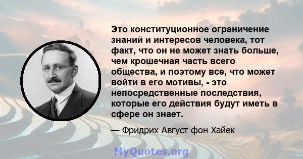 Это конституционное ограничение знаний и интересов человека, тот факт, что он не может знать больше, чем крошечная часть всего общества, и поэтому все, что может войти в его мотивы, - это непосредственные последствия,