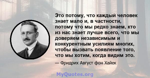 Это потому, что каждый человек знает мало и, в частности, потому что мы редко знаем, кто из нас знает лучше всего, что мы доверяем независимым и конкурентным усилиям многих, чтобы вызвать появление того, что мы хотим,