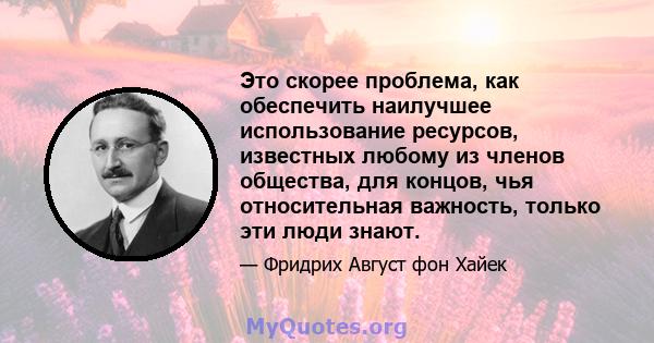 Это скорее проблема, как обеспечить наилучшее использование ресурсов, известных любому из членов общества, для концов, чья относительная важность, только эти люди знают.