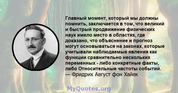 Главный момент, который мы должны помнить, заключается в том, что великий и быстрый продвижение физических наук имело место в областях, где доказано, что объяснение и прогноз могут основываться на законах, которые